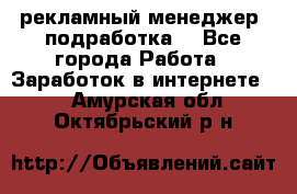 рекламный менеджер (подработка) - Все города Работа » Заработок в интернете   . Амурская обл.,Октябрьский р-н